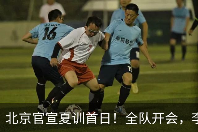 北京官宣夏训首日！全队开会，李楠已上任，翟晓川赵睿等主力都在