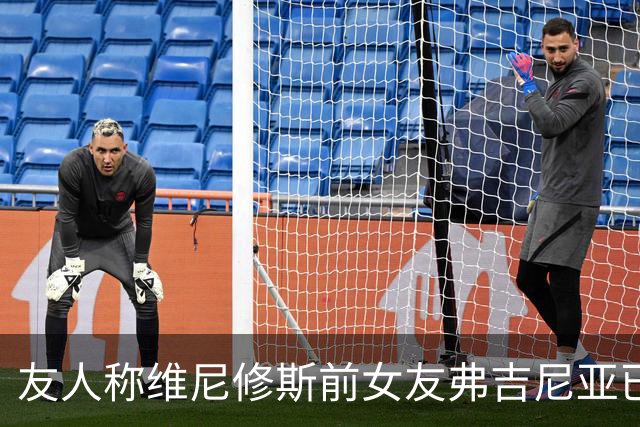 友人称维尼修斯前女友弗吉尼亚已经结婚，两人上个月才宣布分手