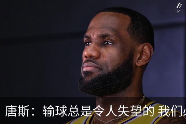 唐斯：输球总是令人失望的 我们必须看录像为G4做好准备