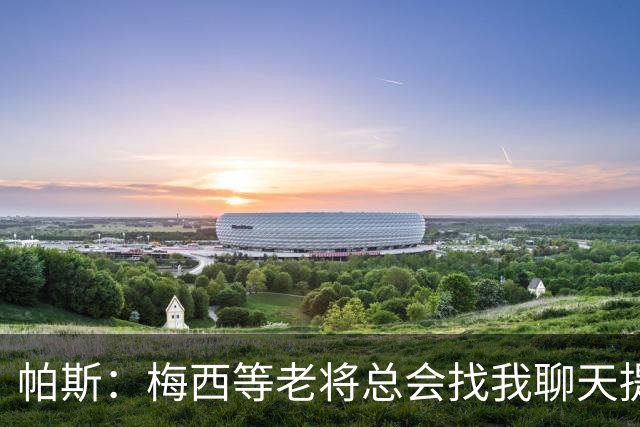 帕斯：梅西等老将总会找我聊天提很多建议，告诉我只要做自己就好