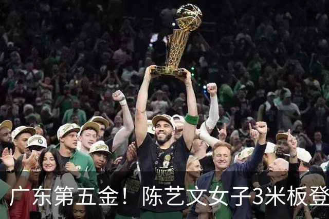 广东第五金！陈艺文女子3米板登顶，展现奥运冠军风采