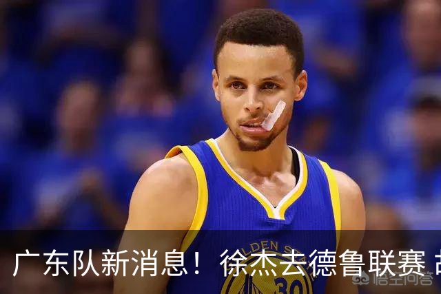广东队新消息！徐杰去德鲁联赛 胡明轩恢复良好 杜润旺痛失顶薪合同
