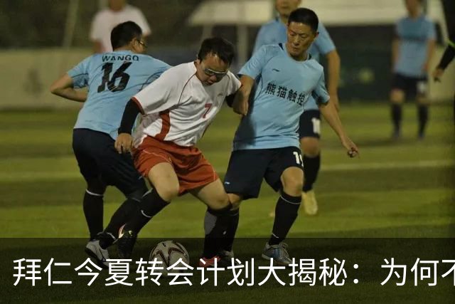 拜仁今夏转会计划大揭秘：为何不再追求超级巨星？