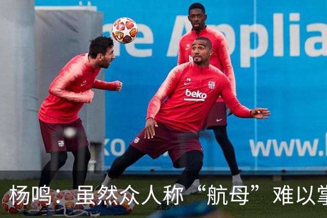 杨鸣：虽然众人称“航母”难以掌控，我仍想再试一次重回辽宁执教