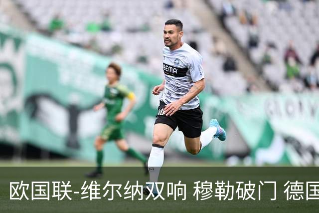 欧国联-维尔纳双响 穆勒破门 德国5-2大胜意大利