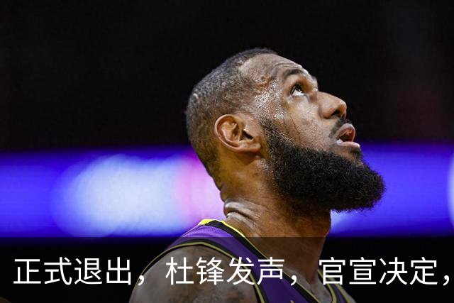 正式退出，杜锋发声，官宣决定，新计划曝光，13年薪水曝光