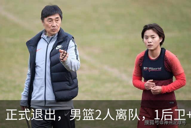 正式退出，男篮2人离队，1后卫+1前锋，1人回归，赵睿周琦有结论