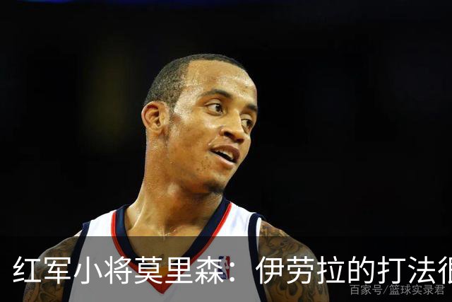 红军小将莫里森：伊劳拉的打法很棒，很多细节是我从未听说过的