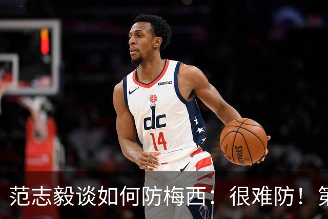 范志毅谈如何防梅西：很难防！第一时间千万不要让他冲着你来