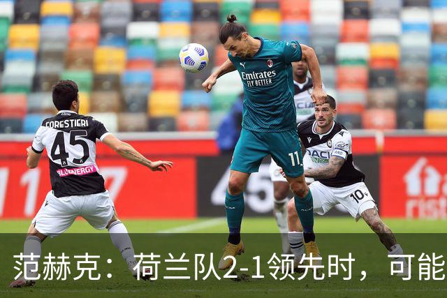 范赫克：荷兰队2-1领先时，可能退得太深了