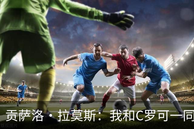 贡萨洛·拉莫斯：我和C罗可一同出场并互补，如今我准备更充分