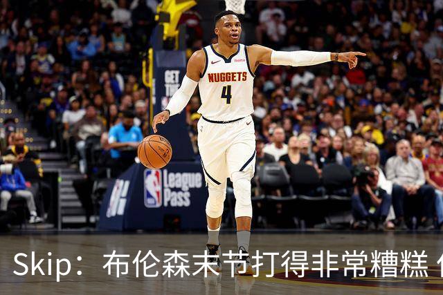 Skip：布伦森末节打得非常糟糕 但他完成了今晚最致命的一投